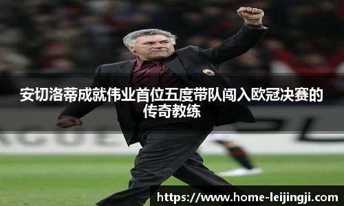 安切洛蒂成就伟业首位五度带队闯入欧冠决赛的传奇教练